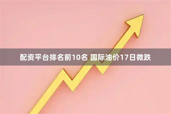 配资平台排名前10名 国际油价17日微跌