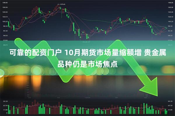 可靠的配资门户 10月期货市场量缩额增 贵金属品种仍是市场焦点