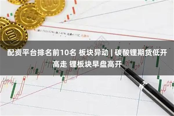 配资平台排名前10名 板块异动 | 碳酸锂期货低开高走 锂板块早盘高开