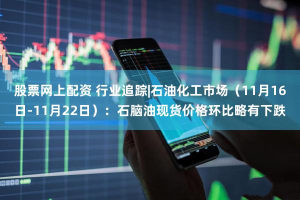股票网上配资 行业追踪|石油化工市场（11月16日-11月22日）：石脑油现货价格环比略有下跌