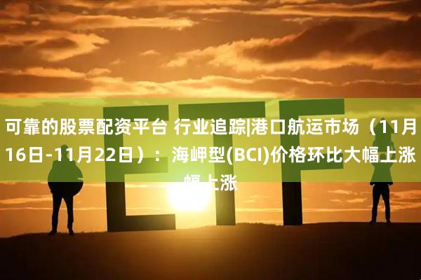 可靠的股票配资平台 行业追踪|港口航运市场（11月16日-11月22日）：海岬型(BCI)价格环比大幅上涨