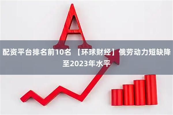配资平台排名前10名 【环球财经】俄劳动力短缺降至2023年水平