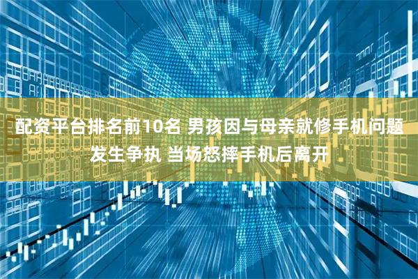 配资平台排名前10名 男孩因与母亲就修手机问题发生争执 当场怒摔手机后离开