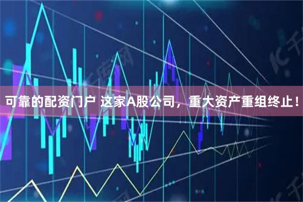 可靠的配资门户 这家A股公司，重大资产重组终止！