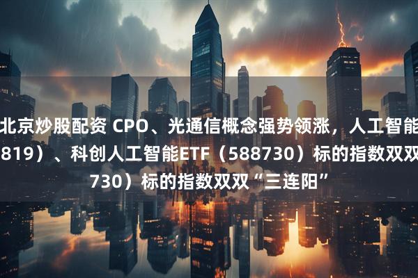 北京炒股配资 CPO、光通信概念强势领涨，人工智能ETF（159819）、科创人工智能ETF（588730）标的指数双双“三连阳”
