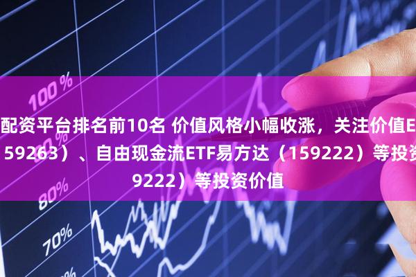 配资平台排名前10名 价值风格小幅收涨，关注价值ETF（159263）、自由现金流ETF易方达（159222）等投资价值