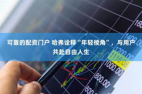 可靠的配资门户 哈弗诠释“年轻棱角”，与用户共赴自由人生