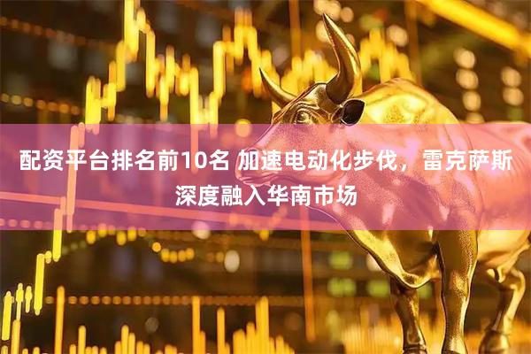 配资平台排名前10名 加速电动化步伐，雷克萨斯深度融入华南市场