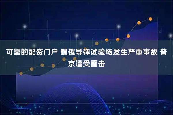 可靠的配资门户 曝俄导弹试验场发生严重事故 普京遭受重击