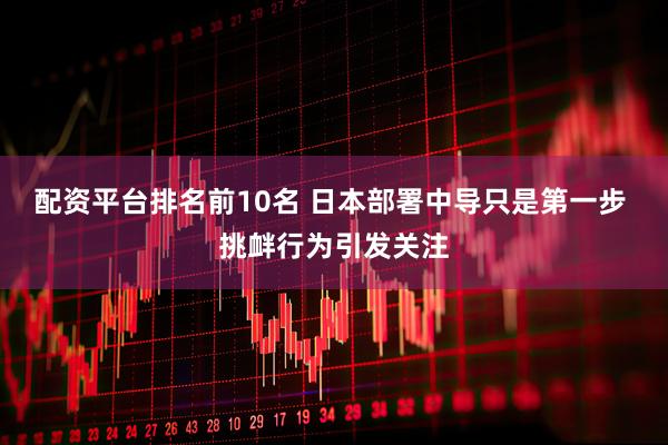 配资平台排名前10名 日本部署中导只是第一步 挑衅行为引发关注