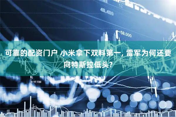 可靠的配资门户 小米拿下双料第一, 雷军为何还要向特斯拉低头?