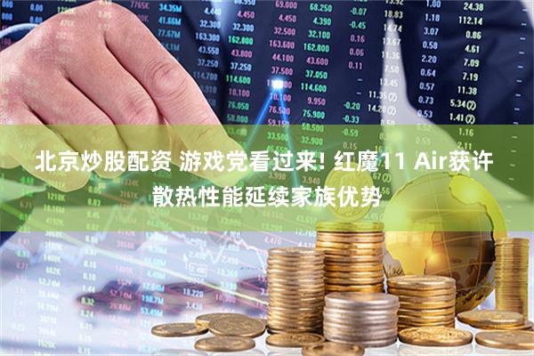 北京炒股配资 游戏党看过来! 红魔11 Air获许 散热性能延续家族优势