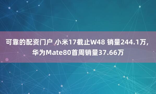 可靠的配资门户 小米17截止W48 销量244.1万, 华为Mate80首周销量37.66万