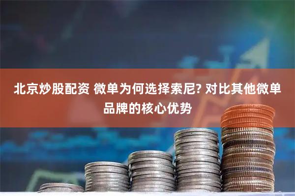 北京炒股配资 微单为何选择索尼? 对比其他微单品牌的核心优势