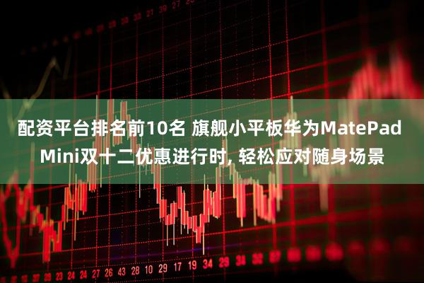 配资平台排名前10名 旗舰小平板华为MatePad Mini双十二优惠进行时, 轻松应对随身场景