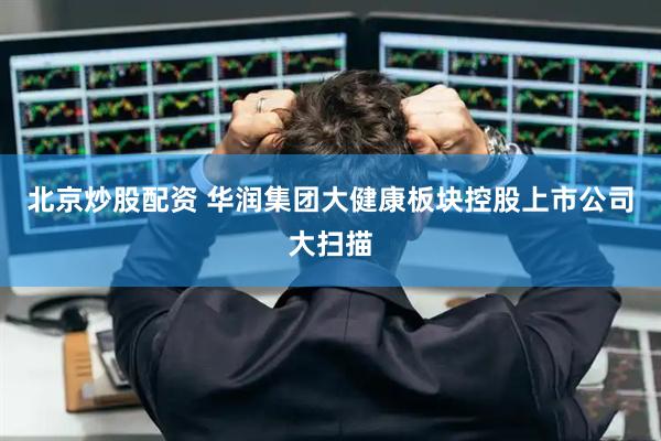 北京炒股配资 华润集团大健康板块控股上市公司大扫描