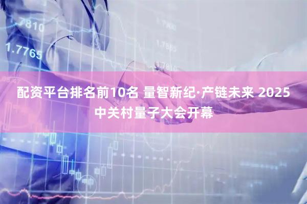 配资平台排名前10名 量智新纪·产链未来 2025中关村量子大会开幕