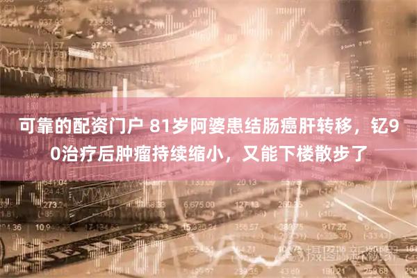 可靠的配资门户 81岁阿婆患结肠癌肝转移，钇90治疗后肿瘤持续缩小，又能下楼散步了