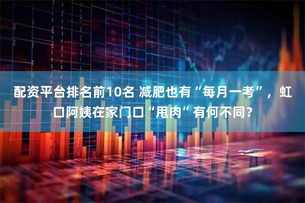配资平台排名前10名 减肥也有“每月一考”，虹口阿姨在家门口“甩肉”有何不同？
