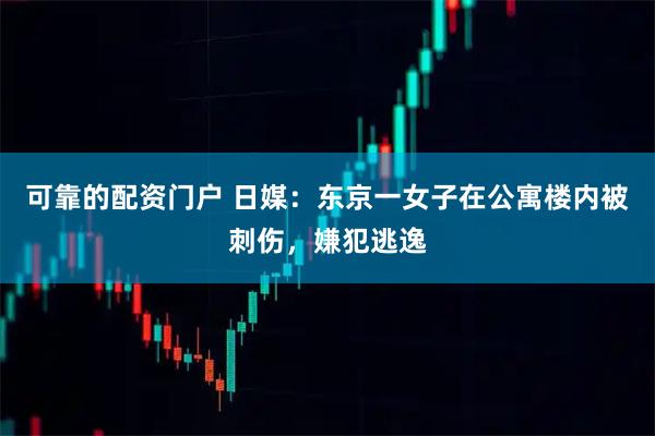 可靠的配资门户 日媒：东京一女子在公寓楼内被刺伤，嫌犯逃逸
