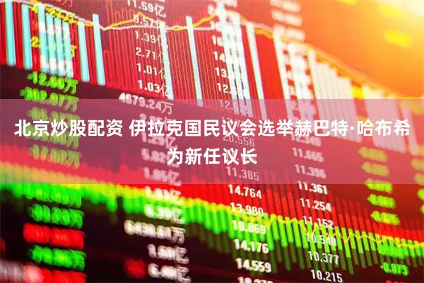 北京炒股配资 伊拉克国民议会选举赫巴特·哈布希为新任议长
