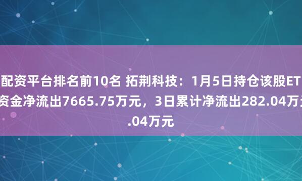 配资平台排名前10名 拓荆科技：1月5日持仓该股ETF资金净流出7665.75万元，3日累计净流出282.04万元