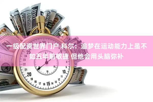 一级配资世界门户 科尔：追梦在运动能力上虽不如五年前敏捷 但他会用头脑弥补