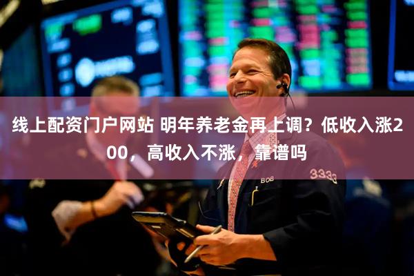 线上配资门户网站 明年养老金再上调？低收入涨200，高收入不涨，靠谱吗