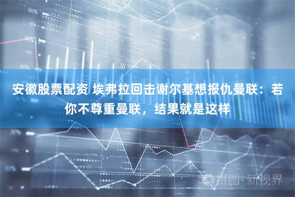 安徽股票配资 埃弗拉回击谢尔基想报仇曼联：若你不尊重曼联，结果就是这样