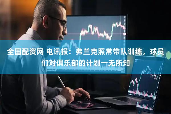 全国配资网 电讯报：弗兰克照常带队训练，球员们对俱乐部的计划一无所知