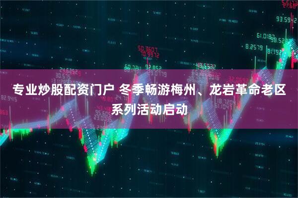 专业炒股配资门户 冬季畅游梅州、龙岩革命老区系列活动启动