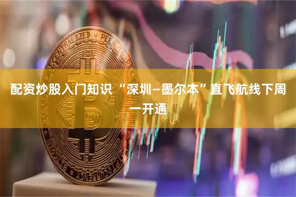 配资炒股入门知识 “深圳—墨尔本”直飞航线下周一开通