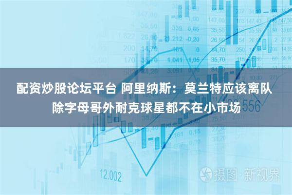配资炒股论坛平台 阿里纳斯：莫兰特应该离队 除字母哥外耐克球星都不在小市场