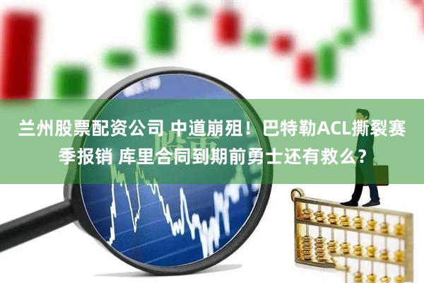 兰州股票配资公司 中道崩殂！巴特勒ACL撕裂赛季报销 库里合同到期前勇士还有救么？