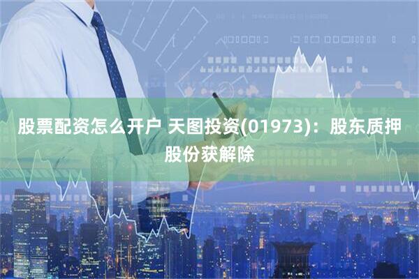 股票配资怎么开户 天图投资(01973)：股东质押股份获解除