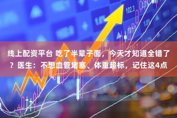 线上配资平台 吃了半辈子面，今天才知道全错了？医生：不想血管堵塞、体重超标，记住这4点