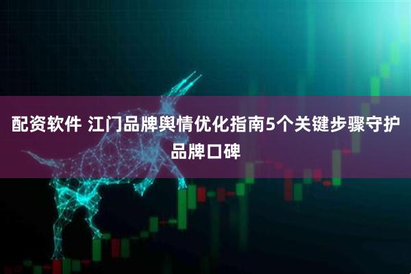 配资软件 江门品牌舆情优化指南5个关键步骤守护品牌口碑