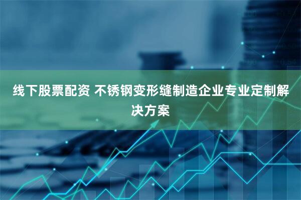 线下股票配资 不锈钢变形缝制造企业专业定制解决方案