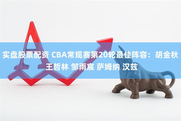 实盘股票配资 CBA常规赛第20轮最佳阵容：胡金秋 王哲林 邹雨宸 萨姆纳 汉兹