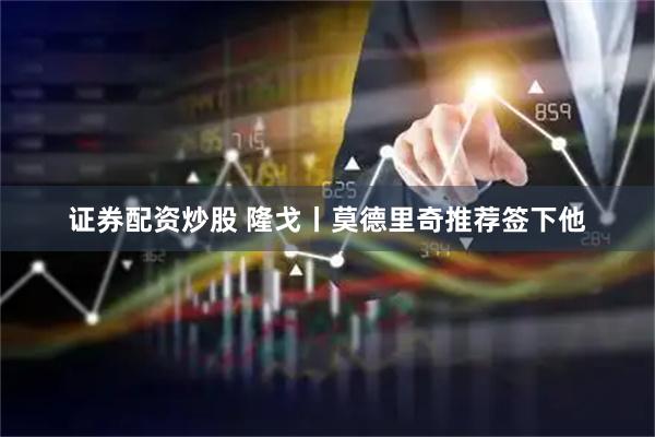 证券配资炒股 隆戈丨莫德里奇推荐签下他