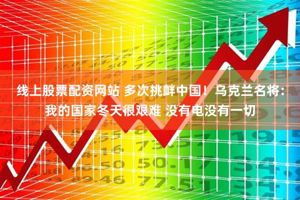 线上股票配资网站 多次挑衅中国！乌克兰名将：我的国家冬天很艰难 没有电没有一切