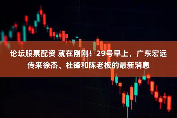 论坛股票配资 就在刚刚！29号早上，广东宏远传来徐杰、杜锋和陈老板的最新消息