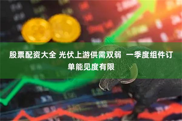 股票配资大全 光伏上游供需双弱  一季度组件订单能见度有限