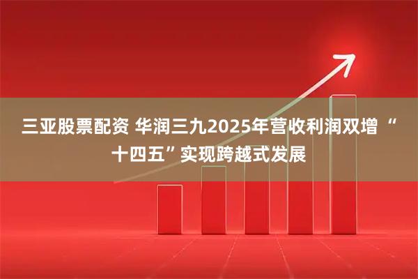 三亚股票配资 华润三九2025年营收利润双增 “十四五”实现跨越式发展