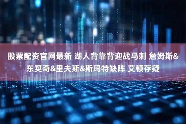 股票配资官网最新 湖人背靠背迎战马刺 詹姆斯&东契奇&里夫斯&斯玛特缺阵 艾顿存疑