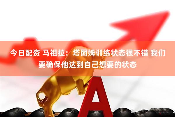 今日配资 马祖拉：塔图姆训练状态很不错 我们要确保他达到自己想要的状态