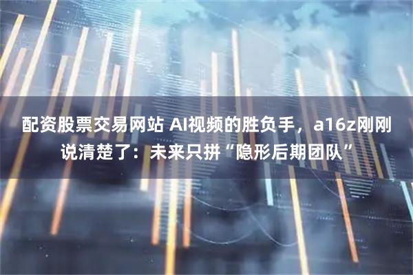 配资股票交易网站 AI视频的胜负手，a16z刚刚说清楚了：未来只拼“隐形后期团队”
