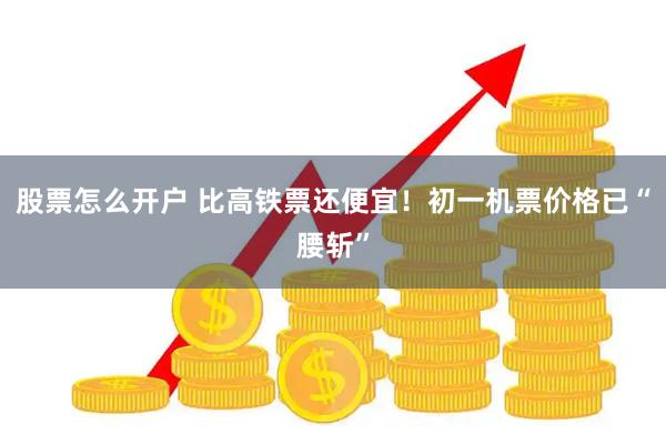 股票怎么开户 比高铁票还便宜！初一机票价格已“腰斩”