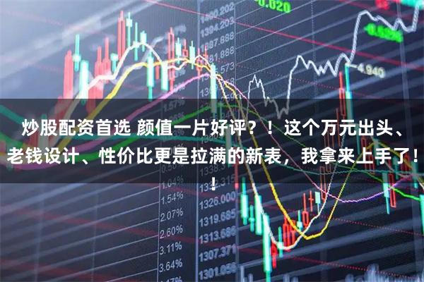 炒股配资首选 颜值一片好评？！这个万元出头、老钱设计、性价比更是拉满的新表，我拿来上手了！