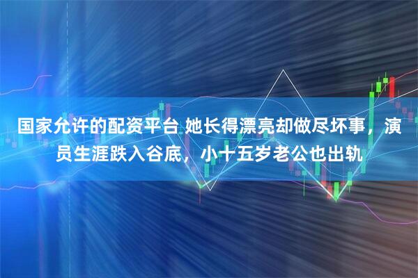 国家允许的配资平台 她长得漂亮却做尽坏事，演员生涯跌入谷底，小十五岁老公也出轨